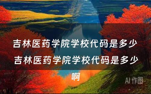 吉林医药学院学校代码是多少 吉林医药学院学校代码是多少啊