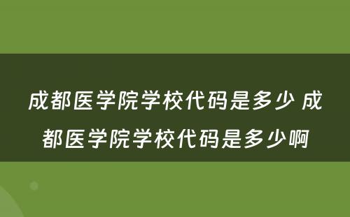 成都医学院学校代码是多少 成都医学院学校代码是多少啊