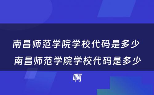 南昌师范学院学校代码是多少 南昌师范学院学校代码是多少啊