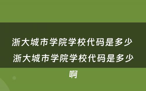 浙大城市学院学校代码是多少 浙大城市学院学校代码是多少啊