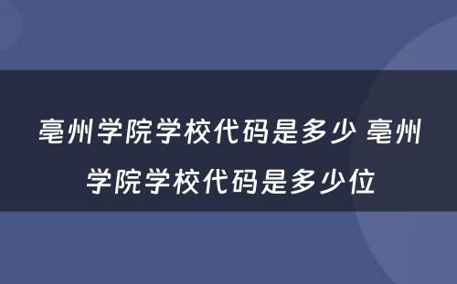 亳州学院学校代码是多少 亳州学院学校代码是多少位