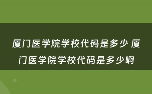 厦门医学院学校代码是多少 厦门医学院学校代码是多少啊