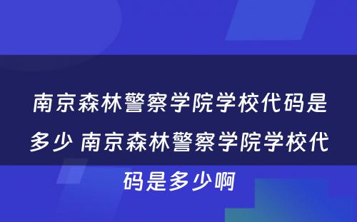 南京森林警察学院学校代码是多少 南京森林警察学院学校代码是多少啊