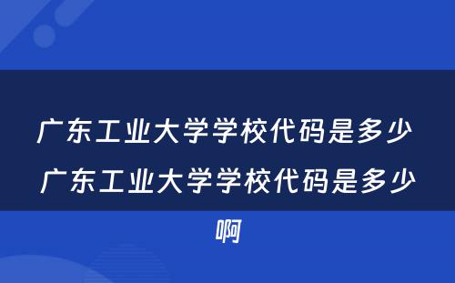 广东工业大学学校代码是多少 广东工业大学学校代码是多少啊