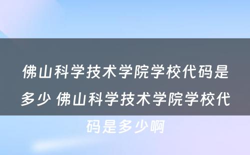 佛山科学技术学院学校代码是多少 佛山科学技术学院学校代码是多少啊