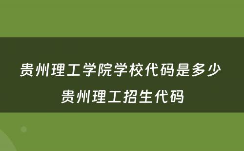 贵州理工学院学校代码是多少 贵州理工招生代码
