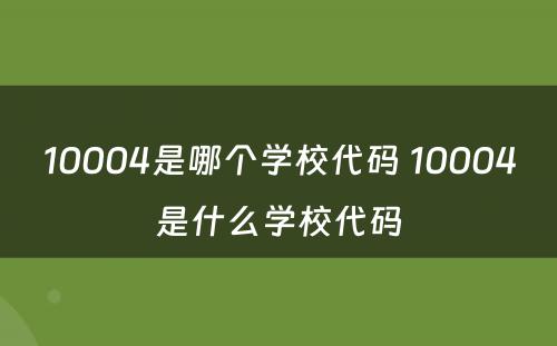 10004是哪个学校代码 10004是什么学校代码