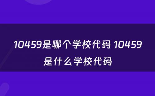 10459是哪个学校代码 10459是什么学校代码