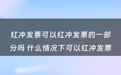 红冲发票可以红冲发票的一部分吗 什么情况下可以红冲发票