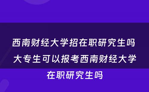 西南财经大学招在职研究生吗 大专生可以报考西南财经大学在职研究生吗