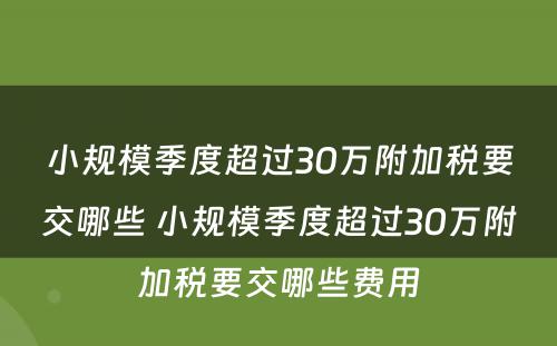 小规模季度超过30万附加税要交哪些 小规模季度超过30万附加税要交哪些费用