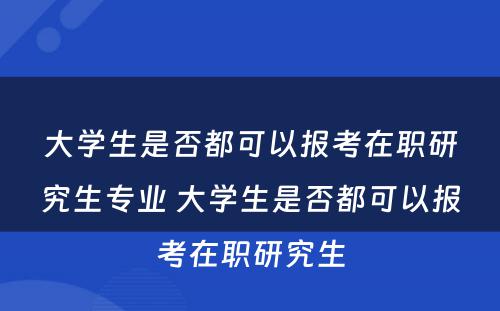 大学生是否都可以报考在职研究生专业 大学生是否都可以报考在职研究生