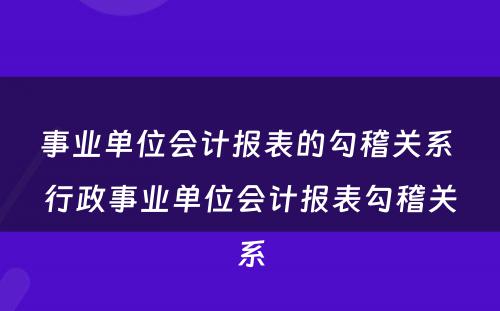 事业单位会计报表的勾稽关系 行政事业单位会计报表勾稽关系