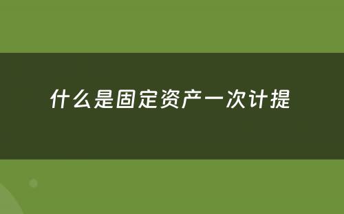 什么是固定资产一次计提 