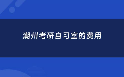 潮州考研自习室的费用