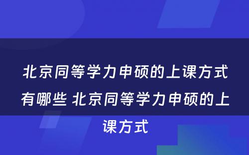 北京同等学力申硕的上课方式有哪些 北京同等学力申硕的上课方式