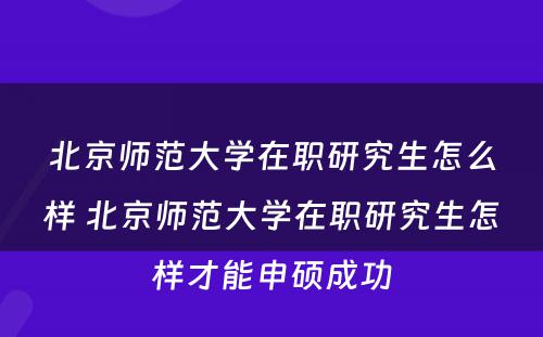 北京师范大学在职研究生怎么样 北京师范大学在职研究生怎样才能申硕成功