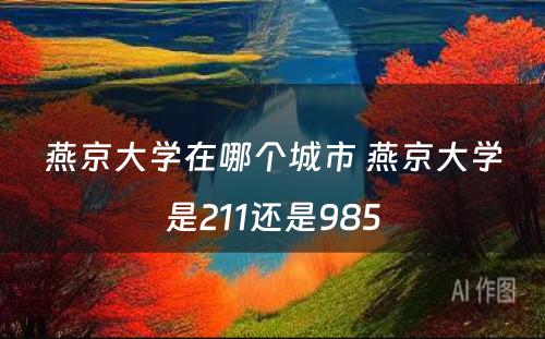 燕京大学在哪个城市 燕京大学是211还是985