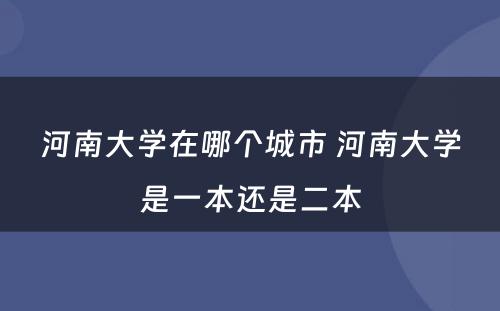 河南大学在哪个城市 河南大学是一本还是二本