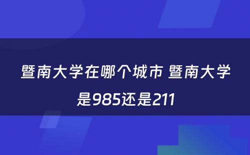 暨南大学在哪个城市 暨南大学是985还是211