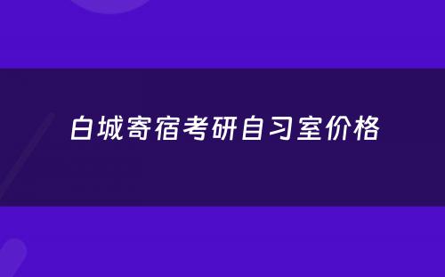 白城寄宿考研自习室价格