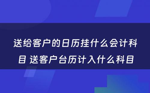 送给客户的日历挂什么会计科目 送客户台历计入什么科目