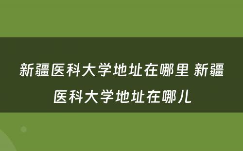新疆医科大学地址在哪里 新疆医科大学地址在哪儿