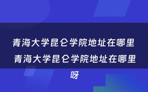 青海大学昆仑学院地址在哪里 青海大学昆仑学院地址在哪里呀