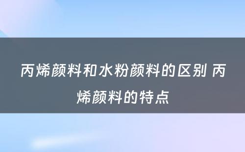 丙烯颜料和水粉颜料的区别 丙烯颜料的特点