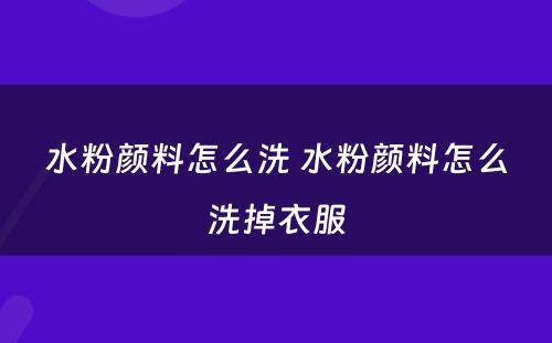 水粉颜料怎么洗 水粉颜料怎么洗掉衣服