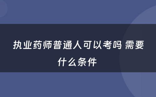 执业药师普通人可以考吗 需要什么条件 