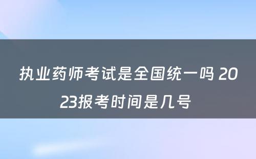 执业药师考试是全国统一吗 2023报考时间是几号 