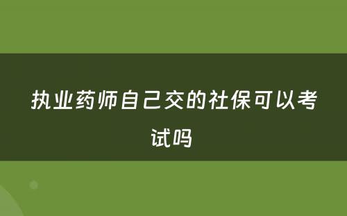 执业药师自己交的社保可以考试吗 