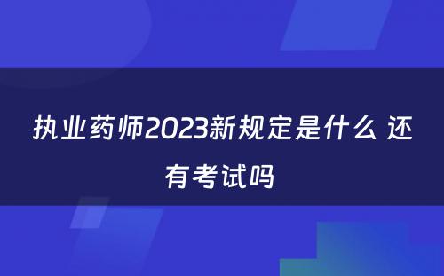 执业药师2023新规定是什么 还有考试吗 