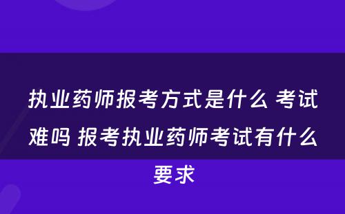 执业药师报考方式是什么 考试难吗 报考执业药师考试有什么要求