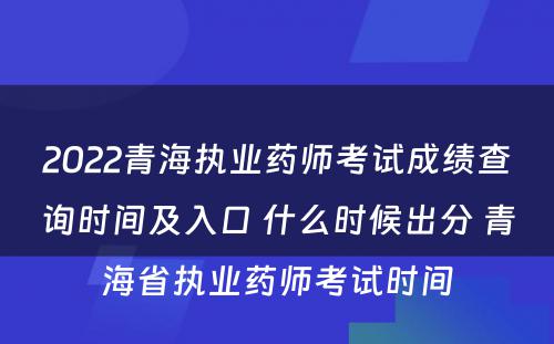 2022青海执业药师考试成绩查询时间及入口 什么时候出分 青海省执业药师考试时间