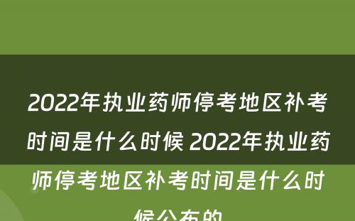 2022年执业药师停考地区补考时间是什么时候 2022年执业药师停考地区补考时间是什么时候公布的