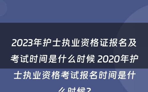 2023年护士执业资格证报名及考试时间是什么时候 2020年护士执业资格考试报名时间是什么时候?