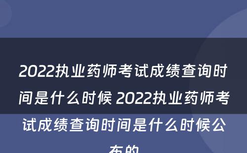 2022执业药师考试成绩查询时间是什么时候 2022执业药师考试成绩查询时间是什么时候公布的