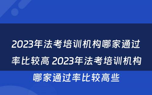 2023年法考培训机构哪家通过率比较高 2023年法考培训机构哪家通过率比较高些