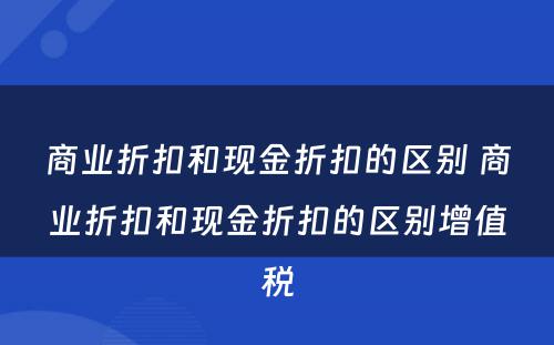 商业折扣和现金折扣的区别 商业折扣和现金折扣的区别增值税