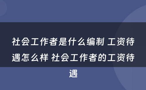 社会工作者是什么编制 工资待遇怎么样 社会工作者的工资待遇