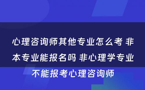 心理咨询师其他专业怎么考 非本专业能报名吗 非心理学专业不能报考心理咨询师