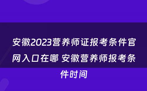 安徽2023营养师证报考条件官网入口在哪 安徽营养师报考条件时间