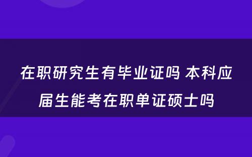 在职研究生有毕业证吗 本科应届生能考在职单证硕士吗