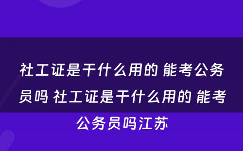 社工证是干什么用的 能考公务员吗 社工证是干什么用的 能考公务员吗江苏