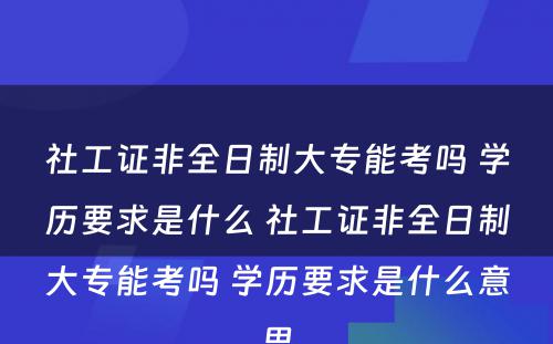 社工证非全日制大专能考吗 学历要求是什么 社工证非全日制大专能考吗 学历要求是什么意思