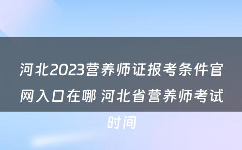河北2023营养师证报考条件官网入口在哪 河北省营养师考试时间