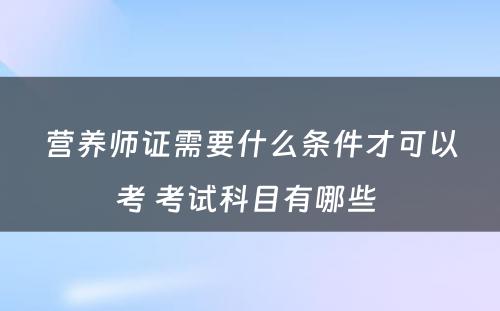 营养师证需要什么条件才可以考 考试科目有哪些 