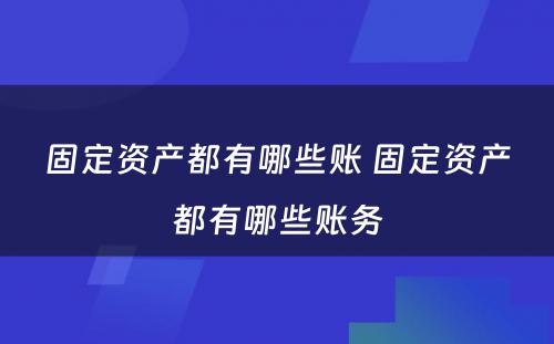 固定资产都有哪些账 固定资产都有哪些账务